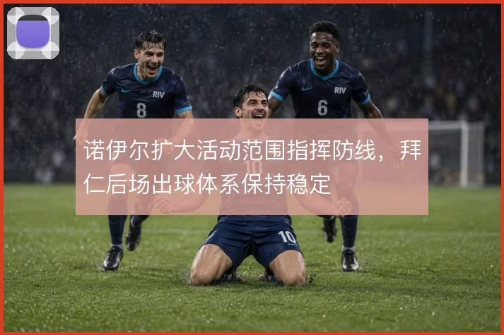 诺伊尔扩大活动范围指挥防线，拜仁后场出球体系保持稳定