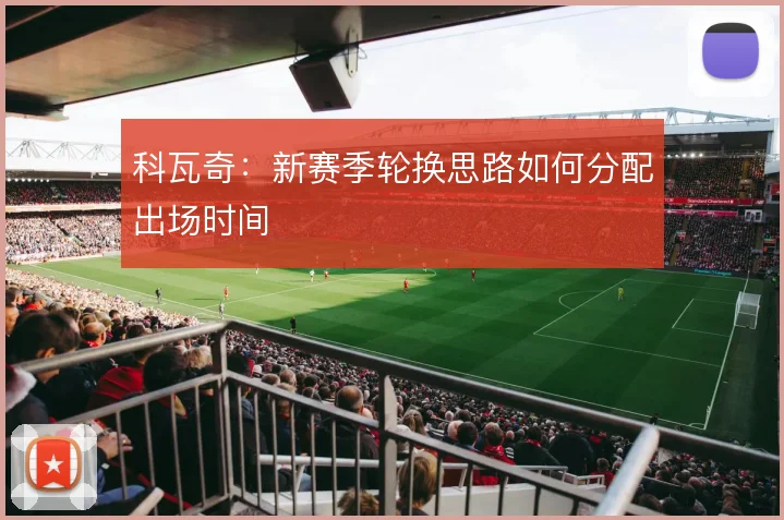 科瓦奇：新赛季轮换思路如何分配出场时间