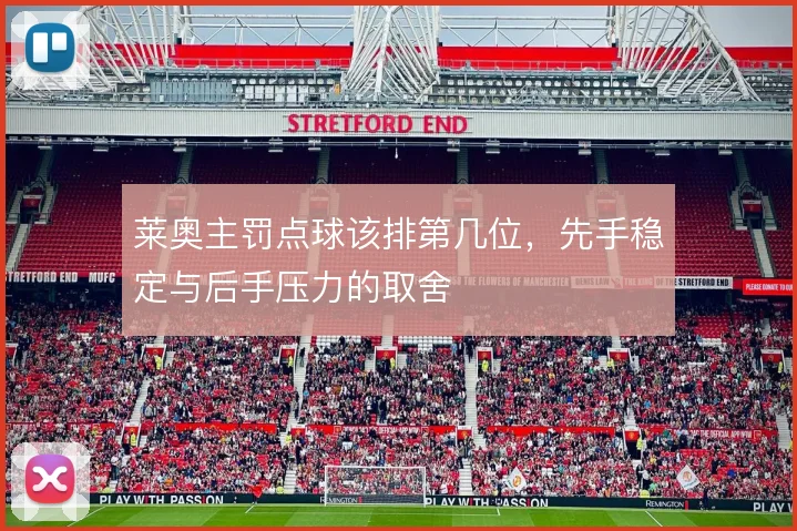 莱奥主罚点球该排第几位,先手稳定与后手压力的取舍