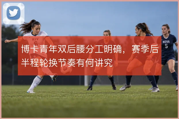 博卡青年双后腰分工明确，赛季后半程轮换节奏有何讲究
