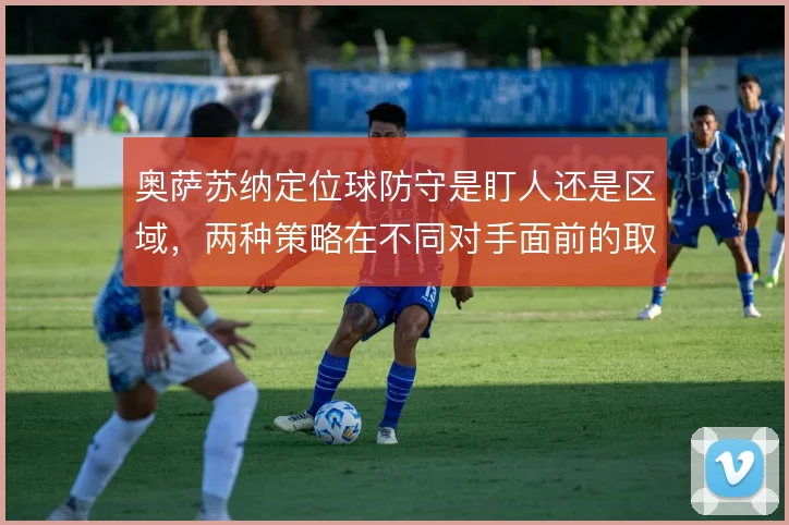 奥萨苏纳定位球防守是盯人还是区域,两种策略在不同对手面前的取舍