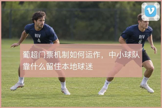 葡超门票机制如何运作,中小球队靠什么留住本地球迷