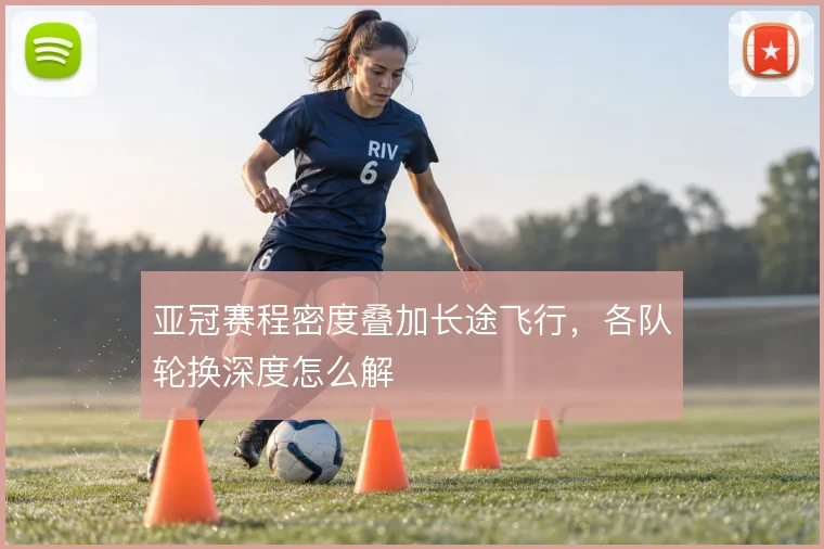 亚冠赛程密度叠加长途飞行,各队轮换深度怎么解