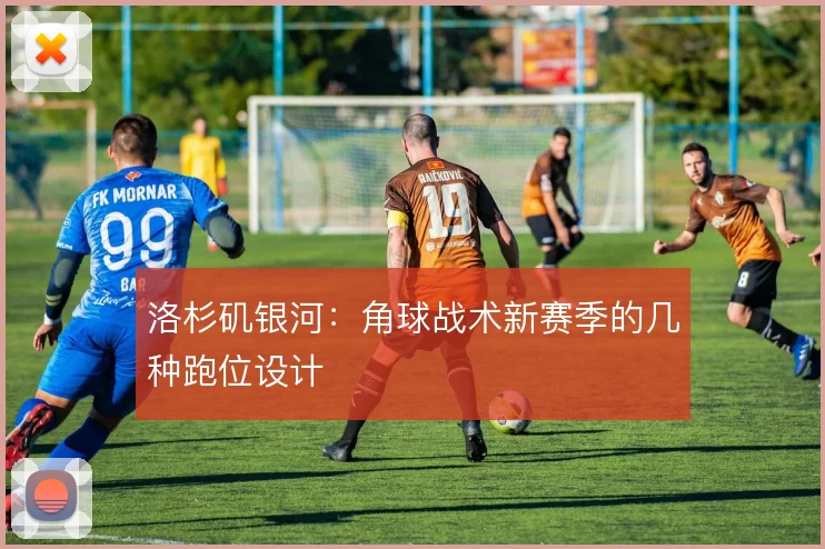 洛杉矶银河：角球战术新赛季的几种跑位设计