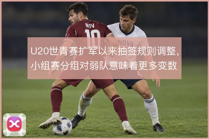 U20世青赛扩军以来抽签规则调整，小组赛分组对弱队意味着更多变数
