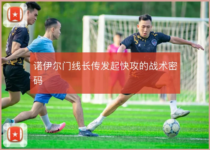 诺伊尔门线长传发起快攻的战术密码