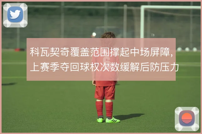 科瓦契奇覆盖范围撑起中场屏障,上赛季夺回球权次数缓解后防压力