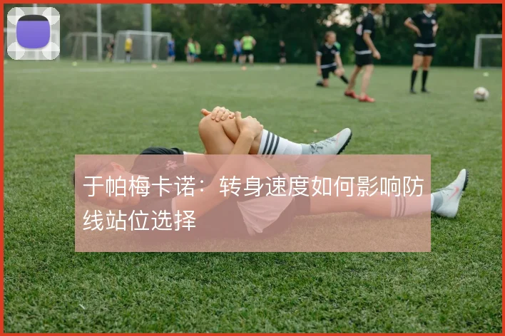 于帕梅卡诺：转身速度如何影响防线站位选择