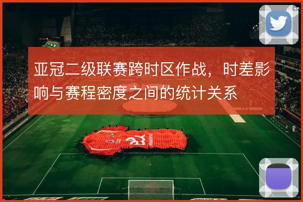 亚冠二级联赛跨时区作战，时差影响与赛程密度之间的统计关系