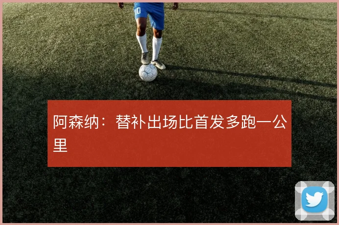 阿森纳：替补出场比首发多跑一公里