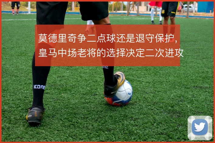莫德里奇争二点球还是退守保护,皇马中场老将的选择决定二次进攻走向