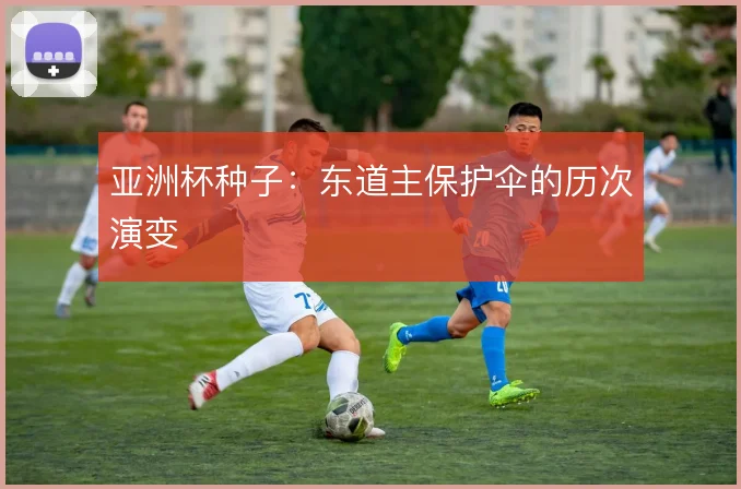 亚洲杯种子：东道主保护伞的历次演变