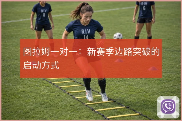 图拉姆一对一:新赛季边路突破的启动方式