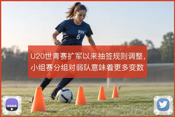 U20世青赛扩军以来抽签规则调整,小组赛分组对弱队意味着更多变数