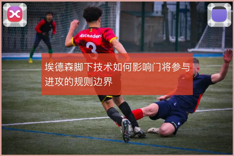 埃德森脚下技术如何影响门将参与进攻的规则边界