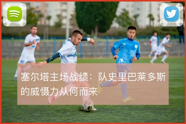 塞尔塔主场战绩：队史里巴莱多斯的威慑力从何而来
