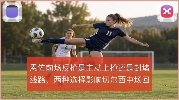 恩佐前场反抢是主动上抢还是封堵线路，两种选择影响切尔西中场回收效率